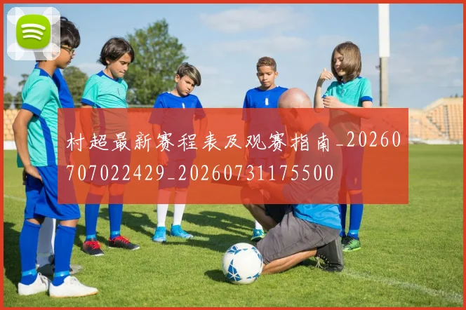村超最新赛程表及观赛指南_20260707022429_20260731175500