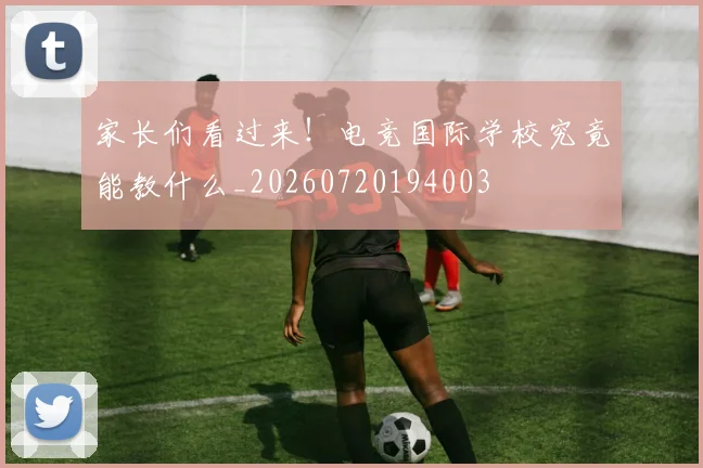 家长们看过来!电竞国际学校究竟能教什么_20260720194003