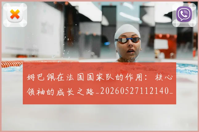 姆巴佩在法国国家队的作用：核心领袖的成长之路_20260527112140_20260703231528
