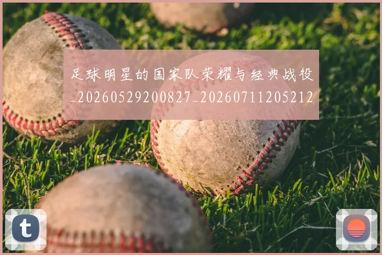 足球明星的国家队荣耀与经典战役_20260529200827_20260711205212