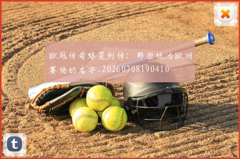 欧冠传奇球星列传：那些统治欧洲赛场的名字_20260708190410