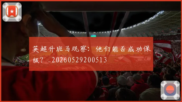 英超升班马观察:他们能否成功保级?_20260529200513