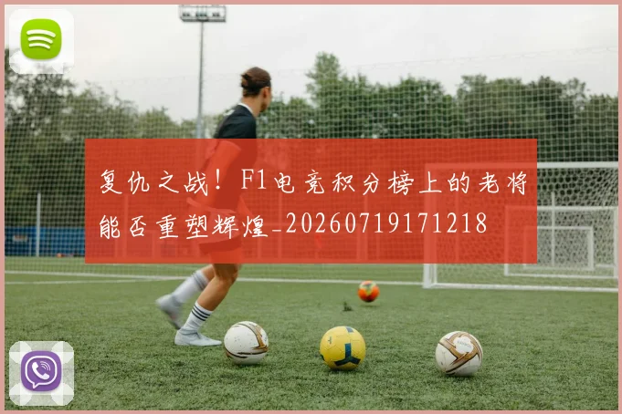 复仇之战！F1电竞积分榜上的老将能否重塑辉煌_20260719171218