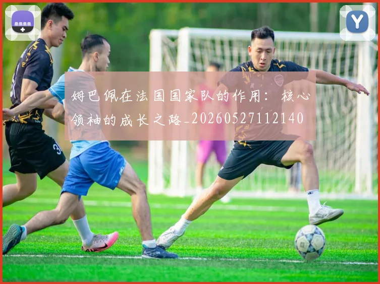 姆巴佩在法国国家队的作用:核心领袖的成长之路_20260527112140