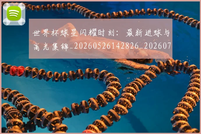世界杯球星闪耀时刻:最新进球与高光集锦_20260526142826_20260702200038