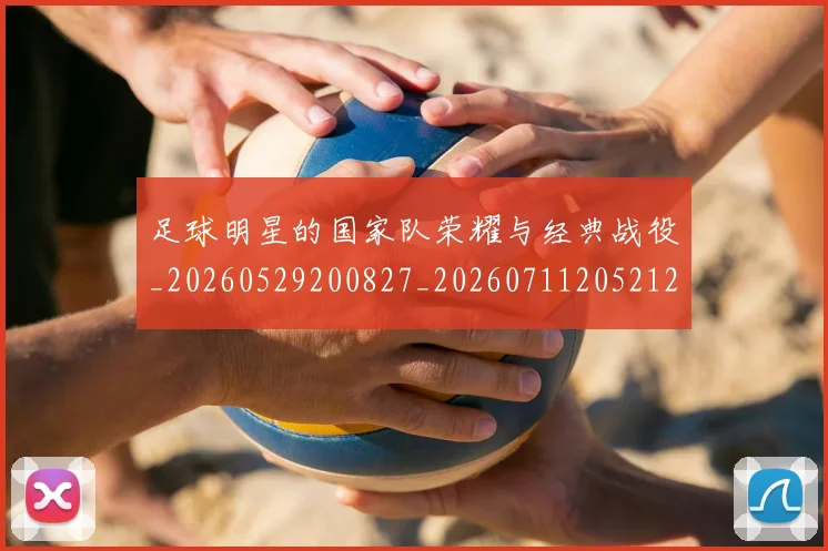 足球明星的国家队荣耀与经典战役_20260529200827_20260711205212