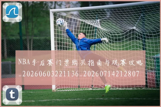 NBA季后赛门票购买指南与观赛攻略_20260603221136_20260714212807