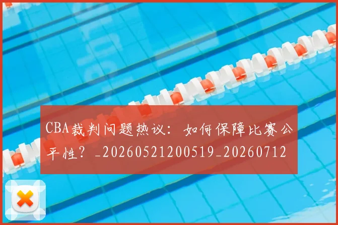 CBA裁判问题热议:如何保障比赛公平性?_20260521200519_20260712050357