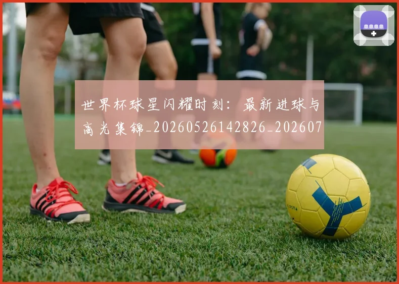 世界杯球星闪耀时刻:最新进球与高光集锦_20260526142826_20260702200038