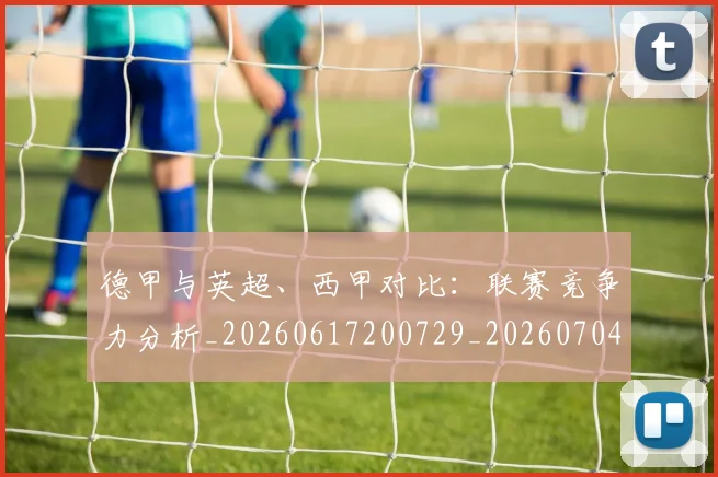德甲与英超、西甲对比:联赛竞争力分析_20260617200729_20260704172708