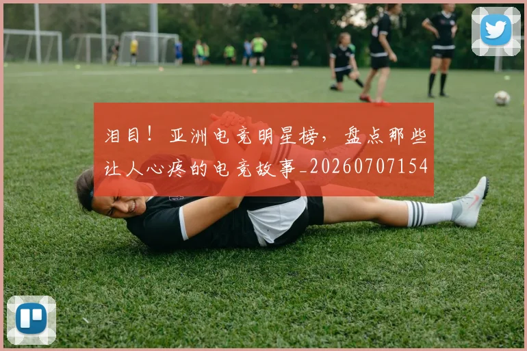 泪目！亚洲电竞明星榜，盘点那些让人心疼的电竞故事_20260707154306_20260801173929