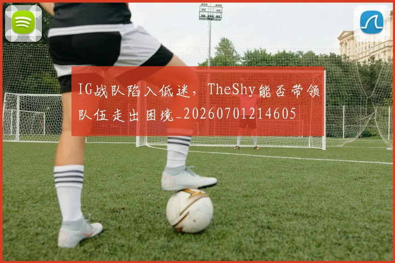 IG战队陷入低迷,TheShy能否带领队伍走出困境_20260701214605