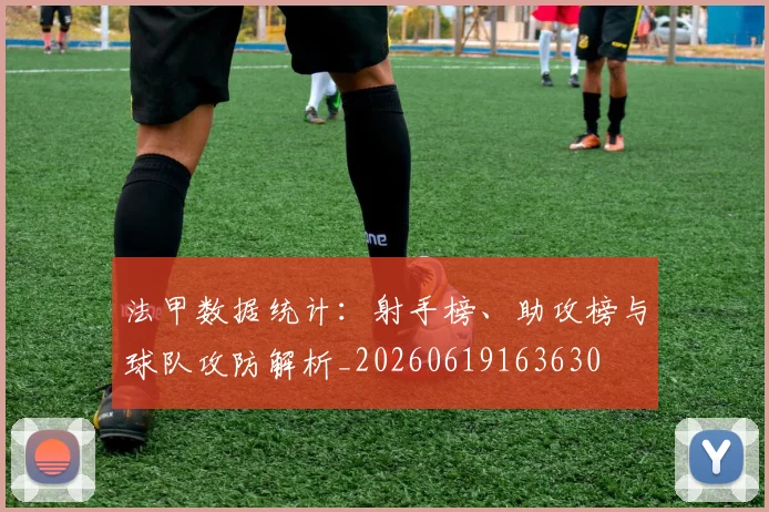 法甲数据统计:射手榜、助攻榜与球队攻防解析_20260619163630