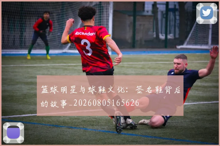 篮球明星与球鞋文化:签名鞋背后的故事_20260805165626