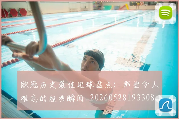欧冠历史最佳进球盘点:那些令人难忘的经典瞬间_20260528193308_20260801162756