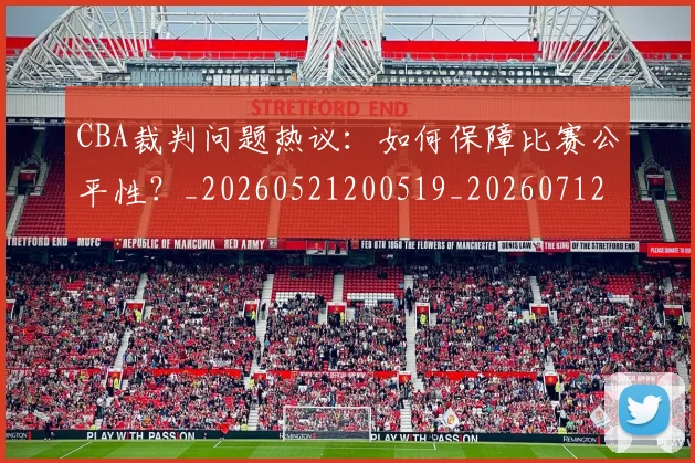 CBA裁判问题热议:如何保障比赛公平性?_20260521200519_20260712050357
