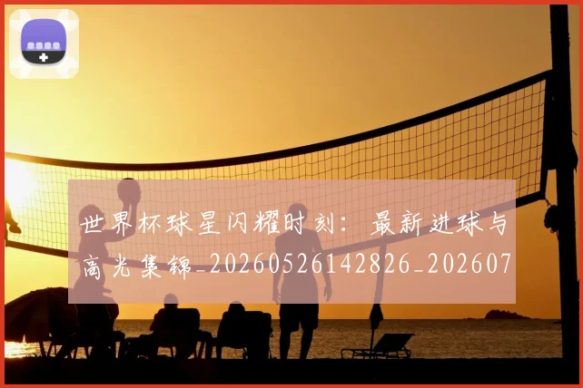 世界杯球星闪耀时刻:最新进球与高光集锦_20260526142826_20260715192708