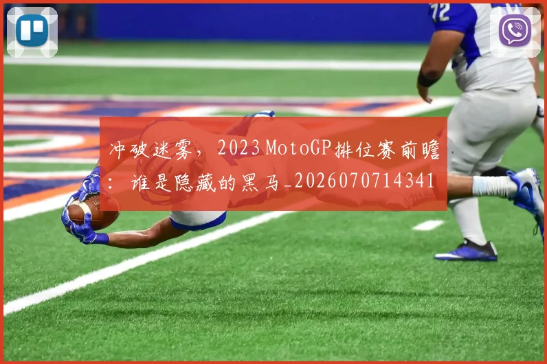 冲破迷雾,2023 MotoGP排位赛前瞻:谁是隐藏的黑马_20260707143412