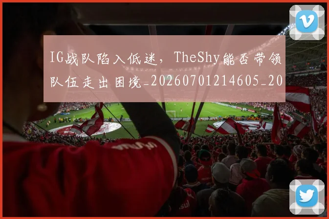 IG战队陷入低迷,TheShy能否带领队伍走出困境_20260701214605_20260714202842