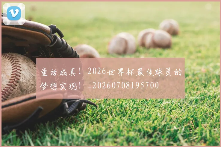 童话成真!2026世界杯最佳球员的梦想实现!_20260708195700