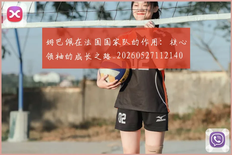 姆巴佩在法国国家队的作用：核心领袖的成长之路_20260527112140