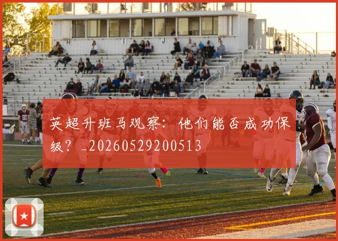 英超升班马观察:他们能否成功保级?_20260529200513