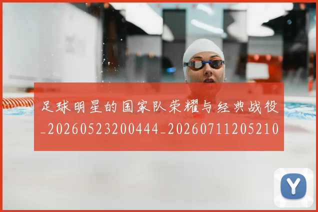 足球明星的国家队荣耀与经典战役_20260523200444_20260711205210