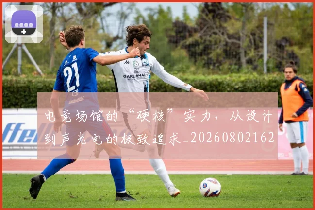 电竞场馆的“硬核”实力,从设计到声光电的极致追求_20260802162148