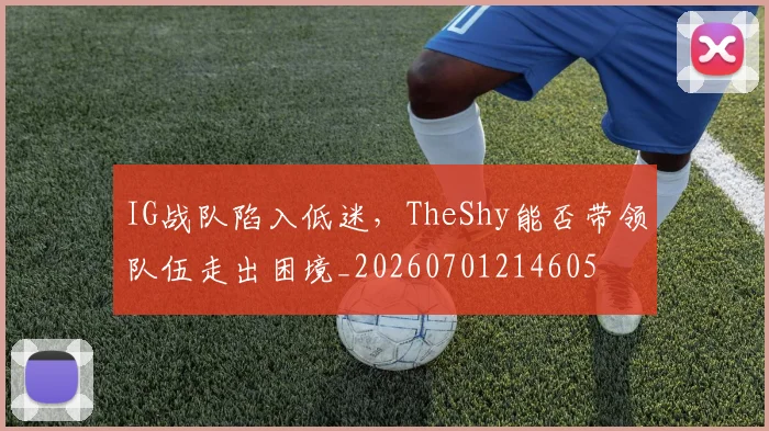 IG战队陷入低迷,TheShy能否带领队伍走出困境_20260701214605
