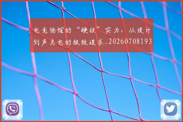 电竞场馆的“硬核”实力,从设计到声光电的极致追求_20260708193114