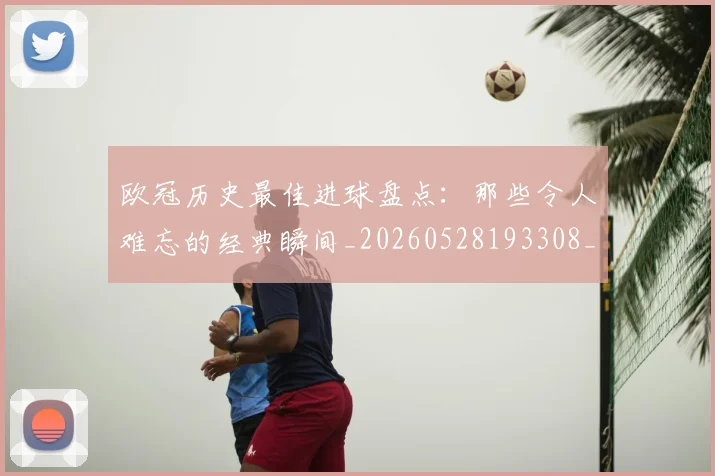 欧冠历史最佳进球盘点：那些令人难忘的经典瞬间_20260528193308_20260707150648_20260801162757
