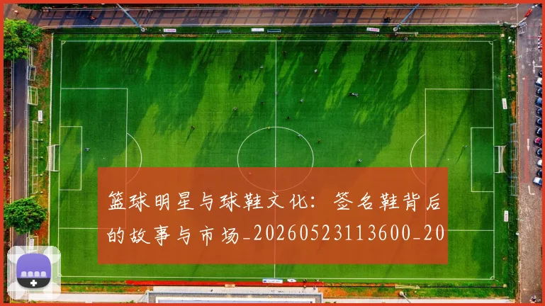 篮球明星与球鞋文化:签名鞋背后的故事与市场_20260523113600_20260708195957