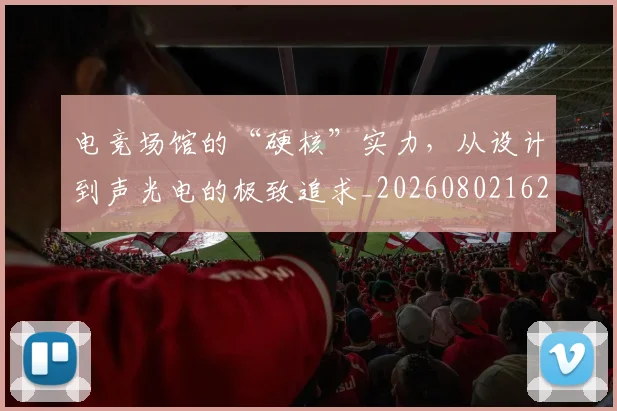 电竞场馆的“硬核”实力,从设计到声光电的极致追求_20260802162148