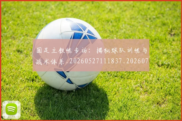 国足主教练专访:揭秘球队训练与战术体系_20260527111837_20260703223140_20260719162143