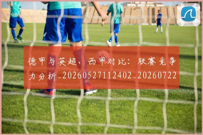 德甲与英超、西甲对比:联赛竞争力分析_20260527112402_20260722160615