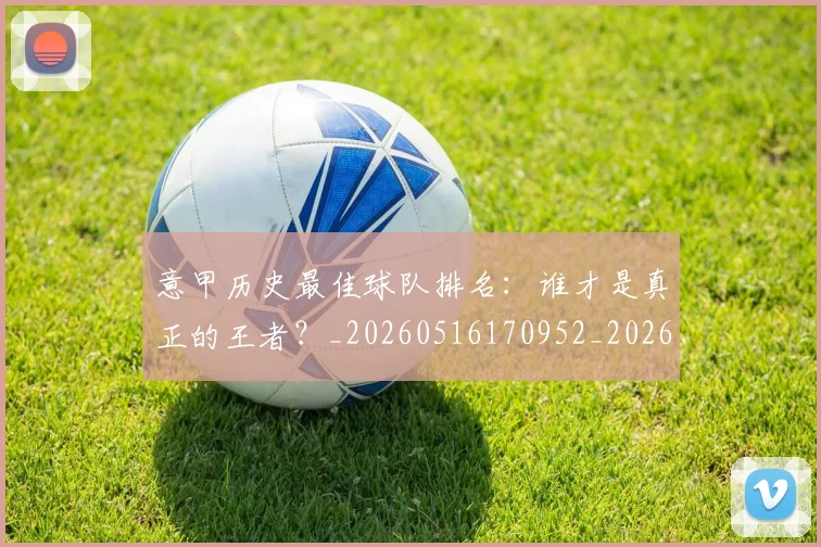 意甲历史最佳球队排名:谁才是真正的王者?_20260516170952_20260704174846