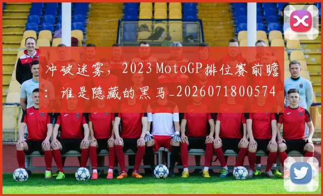 冲破迷雾,2023 MotoGP排位赛前瞻:谁是隐藏的黑马_20260718005749