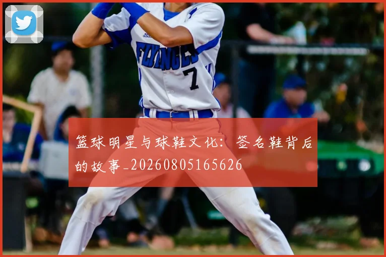 篮球明星与球鞋文化：签名鞋背后的故事_20260805165626