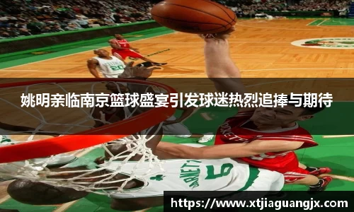姚明亲临南京篮球盛宴引发球迷热烈追捧与期待