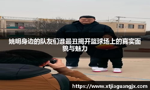 姚明身边的队友们谁最丑揭开篮球场上的真实面貌与魅力