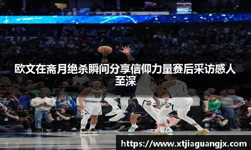 欧文在斋月绝杀瞬间分享信仰力量赛后采访感人至深