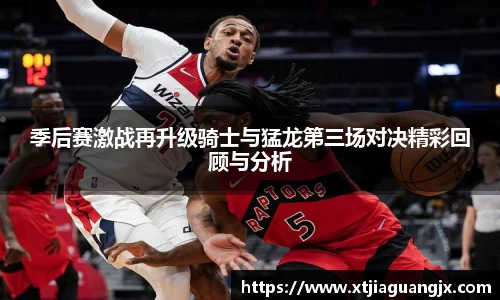 季后赛激战再升级骑士与猛龙第三场对决精彩回顾与分析