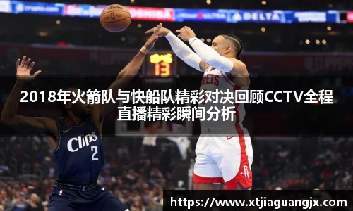 2018年火箭队与快船队精彩对决回顾CCTV全程直播精彩瞬间分析